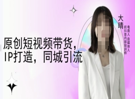 原创短视频带货，IP打造，同城引流-大晴自媒体教程——大叔资源库创业项目网-大叔资源库-资源-项目-副业-兼职-创业-大叔的库-大叔的库