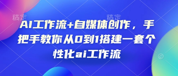 AI工作流+自媒体创作，手把手教你从0到1搭建一套个性化ai工作流——大叔资源库创业项目网-大叔资源库-资源-项目-副业-兼职-创业-大叔的库-大叔的库