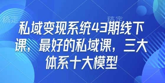 私域变现系统43期线下课，最好的私域课，三大体系十大模型——大叔资源库创业项目网-大叔资源库-资源-项目-副业-兼职-创业-大叔的库-大叔的库