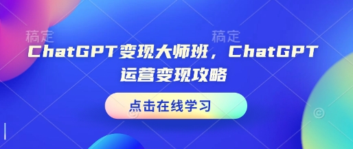 ChatGPT变现大师班，ChatGPT运营变现攻略——大叔资源库创业项目网-大叔资源库-资源-项目-副业-兼职-创业-大叔的库-大叔的库