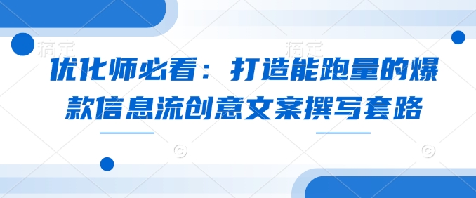 优化师必看：打造能跑量的爆款信息流创意文案撰写套路——大叔资源库创业项目网-大叔资源库-资源-项目-副业-兼职-创业-大叔的库-大叔的库