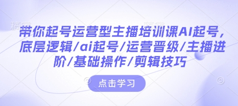 带你起号运营型主播培训课AI起号，底层逻辑/ai起号/运营晋级/主播进阶/基础操作/剪辑技巧——大叔资源库创业项目网-大叔资源库-资源-项目-副业-兼职-创业-大叔的库-大叔的库