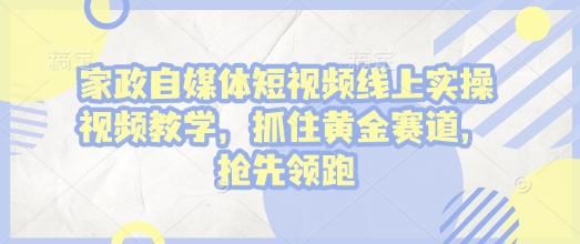 家政自媒体短视频线上实操视频教学，抓住黄金赛道，抢先领跑!——大叔资源库创业项目网-大叔资源库-资源-项目-副业-兼职-创业-大叔的库-大叔的库