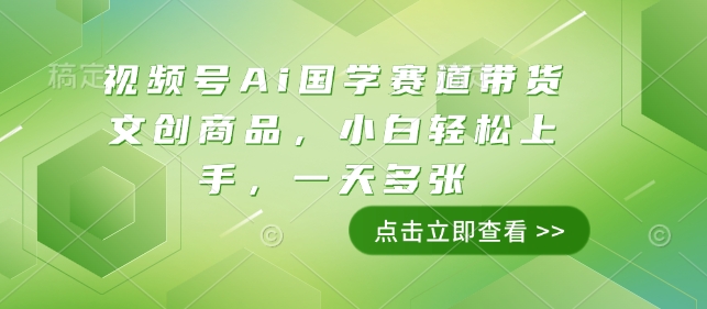 视频号Ai国学赛道带货文创商品，小白轻松上手，一天多张——大叔资源库创业项目网-大叔资源库-资源-项目-副业-兼职-创业-大叔的库-大叔的库