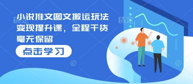 小说推文图文搬运玩法变现提升课，全程干货毫无保留——大叔资源库创业项目网-大叔资源库-资源-项目-副业-兼职-创业-大叔的库-大叔的库