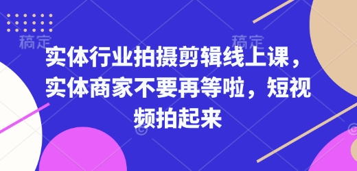 实体行业拍摄剪辑线上课，实体商家不要再等啦，短视频拍起来——大叔资源库创业项目网-大叔资源库-资源-项目-副业-兼职-创业-大叔的库-大叔的库