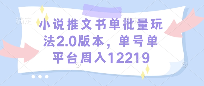 小说推文书单批量玩法2.0版本，单号单平台周入12219——大叔资源库创业项目网-大叔资源库-资源-项目-副业-兼职-创业-大叔的库-大叔的库