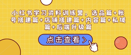 小红书学习资料训练营，选品篇+账号搭建篇+店铺搭建篇+内容篇+私域篇+后端升级篇——大叔资源库创业项目网-大叔资源库-资源-项目-副业-兼职-创业-大叔的库-大叔的库