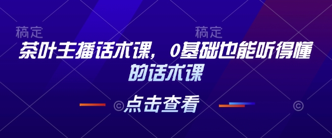 茶叶主播话术课，0基础也能听得懂的话术课——大叔资源库创业项目网-大叔资源库-资源-项目-副业-兼职-创业-大叔的库-大叔的库