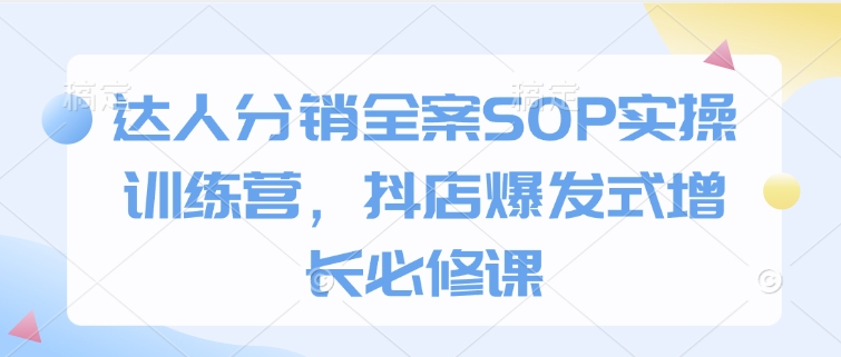 达人分销全案SOP实操训练营，抖店爆发式增长必修课——大叔资源库创业项目网-大叔资源库-资源-项目-副业-兼职-创业-大叔的库-大叔的库