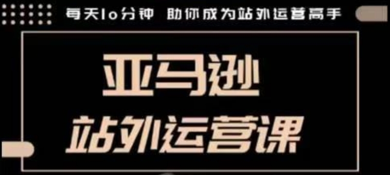 聪明的跨境人都在学的亚马逊站外运营课，每天10分钟，手把手教你成为站外运营高手——大叔资源库创业项目网-大叔资源库-资源-项目-副业-兼职-创业-大叔的库-大叔的库