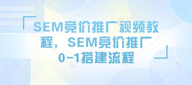 SEM竞价推广视频教程，SEM竞价推广0-1搭建流程——大叔资源库创业项目网-大叔资源库-资源-项目-副业-兼职-创业-大叔的库-大叔的库