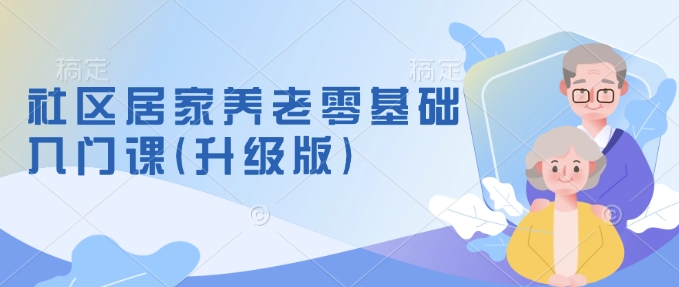 社区居家养老零基础入门课(升级版)了解新手做养老的可行模式，掌握养老项目的筹备方法——大叔资源库创业项目网-大叔资源库-资源-项目-副业-兼职-创业-大叔的库-大叔的库