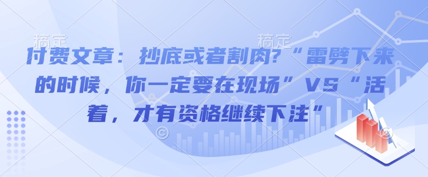 付费文章：抄底或者割肉?“雷劈下来的时候，你一定要在现场”VS“活着，才有资格继续下注”——大叔资源库创业项目网-大叔资源库-资源-项目-副业-兼职-创业-大叔的库-大叔的库