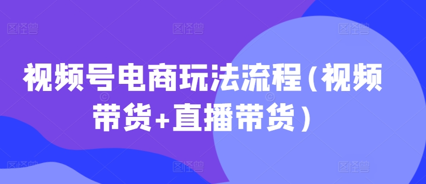 视频号电商玩法流程，视频带货+直播带货【更新2025年1月】——大叔资源库创业项目网-大叔资源库-资源-项目-副业-兼职-创业-大叔的库-大叔的库