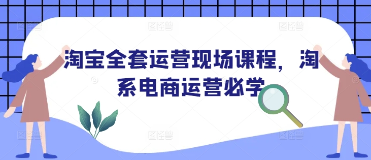 淘宝全套运营现场课程，淘系电商运营必学——大叔资源库创业项目网-大叔资源库-资源-项目-副业-兼职-创业-大叔的库-大叔的库