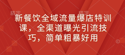 新餐饮全域流量爆店特训课，全渠道曝光引流技巧，简单粗暴好用——大叔资源库创业项目网-大叔资源库-资源-项目-副业-兼职-创业-大叔的库-大叔的库