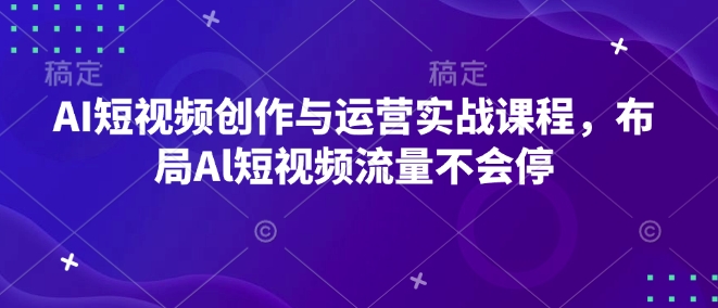 AI短视频创作与运营实战课程，布局Al短视频流量不会停——大叔资源库创业项目网-大叔资源库-资源-项目-副业-兼职-创业-大叔的库-大叔的库