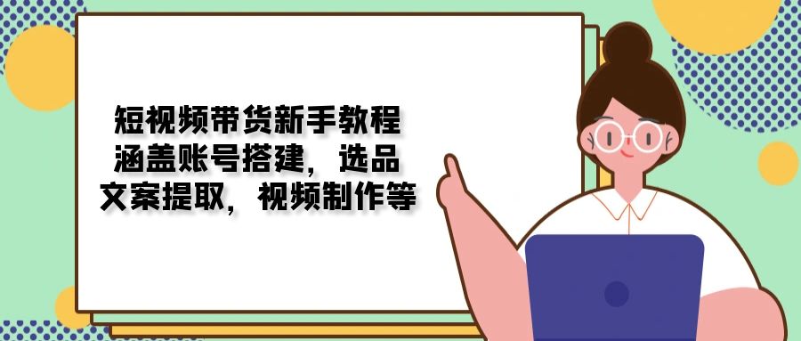 （13958期）短视频带货新手教程：涵盖账号搭建，选品，文案提取，视频制作等_大叔资源库创业项目网-大叔资源库-资源-项目-副业-兼职-创业-大叔的库-大叔的库
