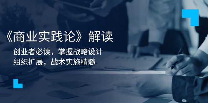 （13921期）《商业实践论》解读：创业者必读，掌握战略设计，组织扩展，战术实施精髓_大叔资源库创业项目网-大叔资源库-资源-项目-副业-兼职-创业-大叔的库-大叔的库