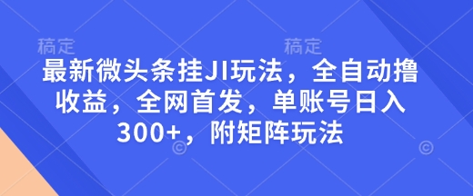 最新微头条挂JI玩法，全自动撸收益，全网首发，单账号日入300+，附矩阵玩法【揭秘】——大叔资源库创业项目网-大叔资源库-资源-项目-副业-兼职-创业-大叔的库-大叔的库