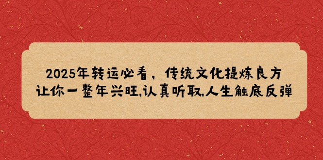 （14013期）2025年转运必看，传统文化提炼良方,让你一整年兴旺,认真听取,人生触底反弹_大叔资源库创业项目网-大叔资源库-资源-项目-副业-兼职-创业-大叔的库-大叔的库