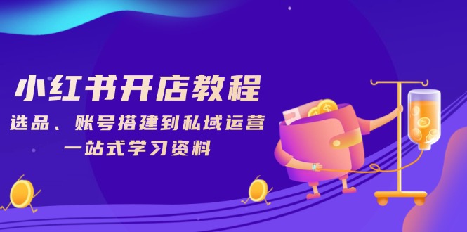（13960期）小红书开店教程，选品、账号搭建到私域运营，一站式学习资料_大叔资源库创业项目网-大叔资源库-资源-项目-副业-兼职-创业-大叔的库-大叔的库