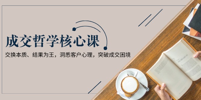 （13932期）成交哲学课，交换本质、结果为王，洞悉客户心理，突破成交困境_大叔资源库创业项目网-大叔资源库-资源-项目-副业-兼职-创业-大叔的库-大叔的库