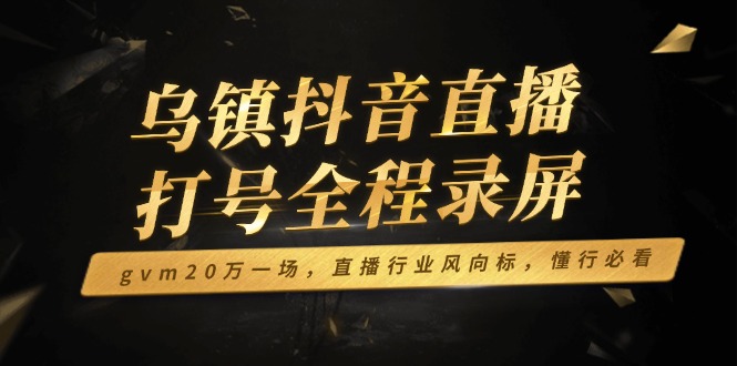 （14014期）乌镇抖音直播打号全程录屏，gvm20万一场，直播行业风向标，懂行必看_大叔资源库创业项目网-大叔资源库-资源-项目-副业-兼职-创业-大叔的库-大叔的库