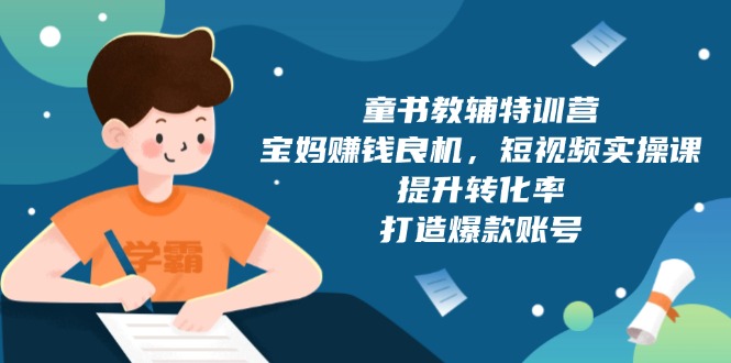 （13899期）童书教辅特训营，宝妈赚钱良机，短视频实操课，提升转化率，打造爆款账号_大叔资源库创业项目网-大叔资源库-资源-项目-副业-兼职-创业-大叔的库-大叔的库