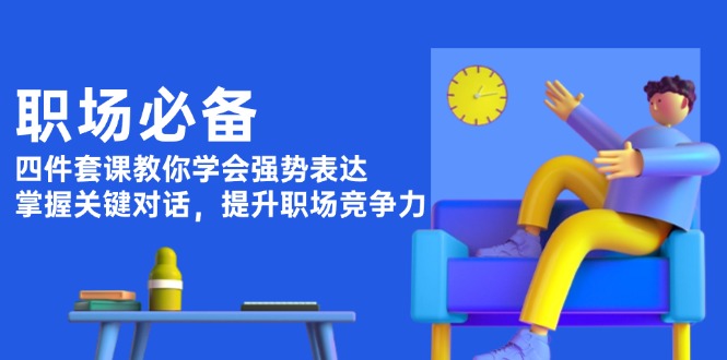 （13901期）职场必备，四件套课教你学会强势表达，掌握关键对话，提升职场竞争力_大叔资源库创业项目网-大叔资源库-资源-项目-副业-兼职-创业-大叔的库-大叔的库