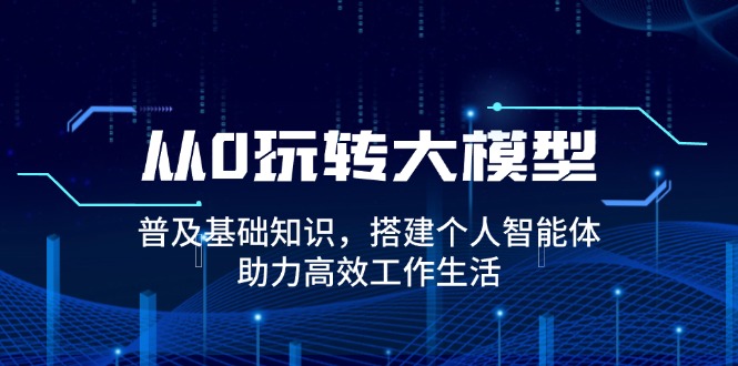 （14009期）从0玩转大模型，普及基础知识，搭建个人智能体，助力高效工作生活_大叔资源库创业项目网-大叔资源库-资源-项目-副业-兼职-创业-大叔的库-大叔的库