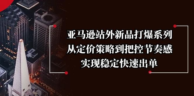 （13970期）亚马逊站外新品打爆系列，从定价策略到把控节奏感，实现稳定快速出单_大叔资源库创业项目网-大叔资源库-资源-项目-副业-兼职-创业-大叔的库-大叔的库