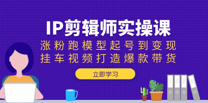 （13980期）IP剪辑师实操课：涨粉跑模型起号到变现，挂车视频打造爆款带货_大叔资源库创业项目网-大叔资源库-资源-项目-副业-兼职-创业-大叔的库-大叔的库