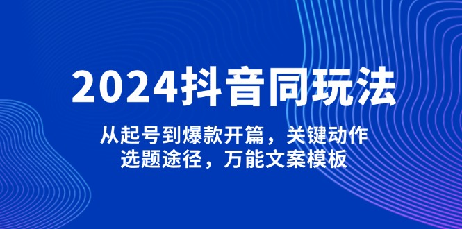 （13982期）2024抖音同玩法，从起号到爆款开篇，关键动作，选题途径，万能文案模板_大叔资源库创业项目网-大叔资源库-资源-项目-副业-兼职-创业-大叔的库-大叔的库