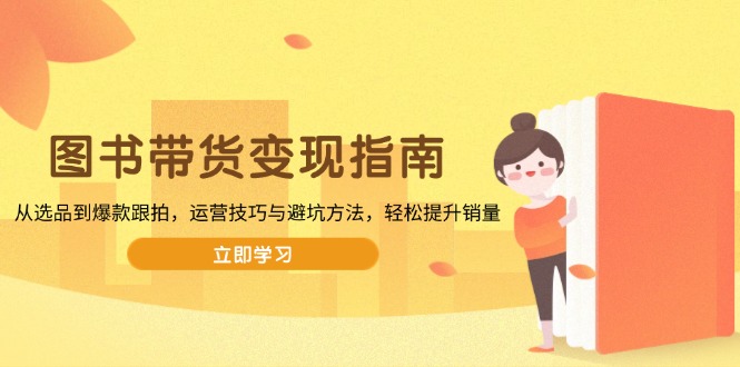 （13985期）图书带货变现指南，从选品到爆款跟拍，运营技巧与避坑方法，轻松提升销量_大叔资源库创业项目网-大叔资源库-资源-项目-副业-兼职-创业-大叔的库-大叔的库