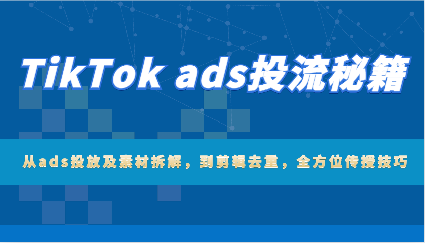 TikTok ads投流秘籍：从ads投放及素材拆解，到剪辑去重，全方位传授技巧_大叔资源库-大叔资源库-资源-项目-副业-兼职-创业-大叔的库-大叔的库