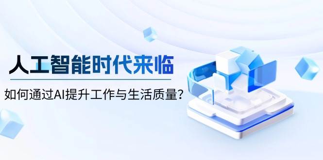 人工智能时代来临，如何通过AI提升工作与生活质量_大叔资源库-大叔资源库-资源-项目-副业-兼职-创业-大叔的库-大叔的库