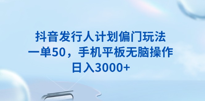 （13967期）抖音发行人计划偏门玩法，一单50，手机平板无脑操作，日入3000+_大叔资源库创业项目网-大叔资源库-资源-项目-副业-兼职-创业-大叔的库-大叔的库