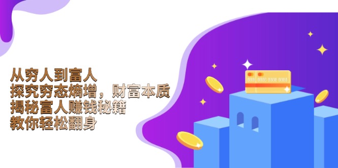 （13953期）从穷人到富人：探究穷态熵增，财富本质，揭秘富人赚钱秘籍，教你轻松翻身_大叔资源库创业项目网-大叔资源库-资源-项目-副业-兼职-创业-大叔的库-大叔的库