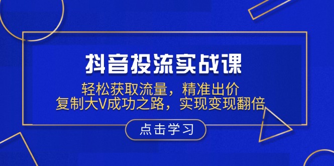 （13954期）抖音投流实战课，轻松获取流量，精准出价，复制大V成功之路，实现变现翻倍_大叔资源库创业项目网-大叔资源库-资源-项目-副业-兼职-创业-大叔的库-大叔的库