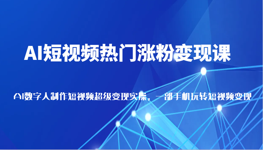 AI短视频热门涨粉变现课，AI数字人制作短视频超级变现实操，一部手机玩转短视频变现_大叔资源库-大叔资源库-资源-项目-副业-兼职-创业-大叔的库-大叔的库