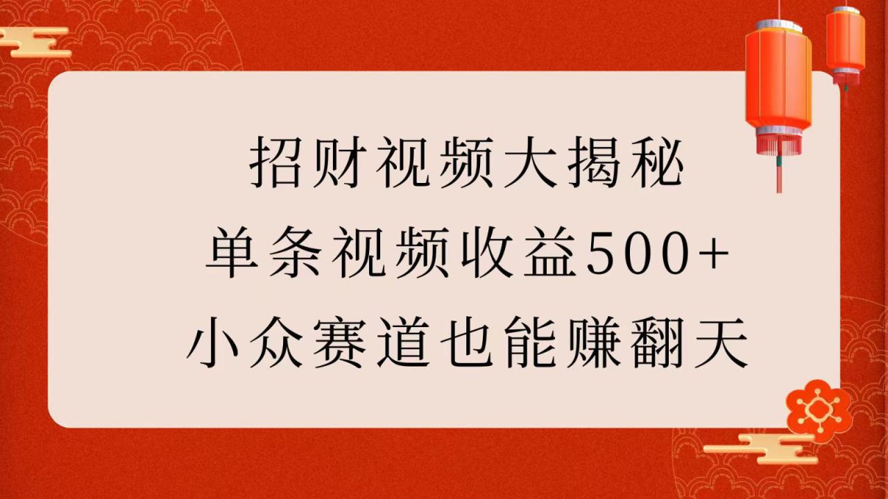 招财视频大揭秘：单条视频收益500+，小众赛道也能赚翻天！_大叔资源库-大叔资源库-资源-项目-副业-兼职-创业-大叔的库-大叔的库