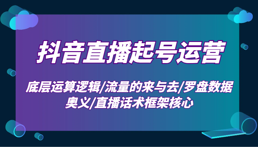 抖音直播起号运营：底层运算逻辑/流量的来与去/罗盘数据奥义/直播话术框架核心_大叔资源库-大叔资源库-资源-项目-副业-兼职-创业-大叔的库-大叔的库