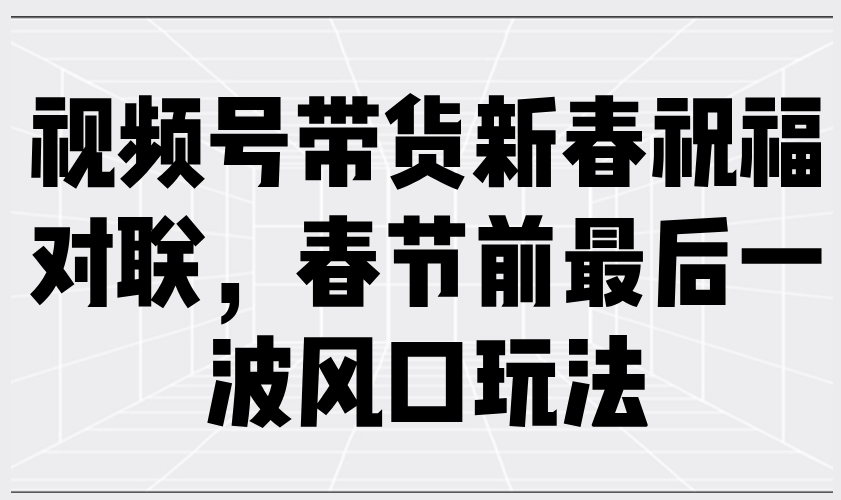 （13991期）视频号带货新春祝福对联，春节前最后一波风口玩法_大叔资源库创业项目网-大叔资源库-资源-项目-副业-兼职-创业-大叔的库-大叔的库