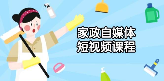 家政自媒体短视频课程：从内容到发布，解析拍摄与剪辑技巧，打造爆款视频_大叔资源库-大叔资源库-资源-项目-副业-兼职-创业-大叔的库-大叔的库