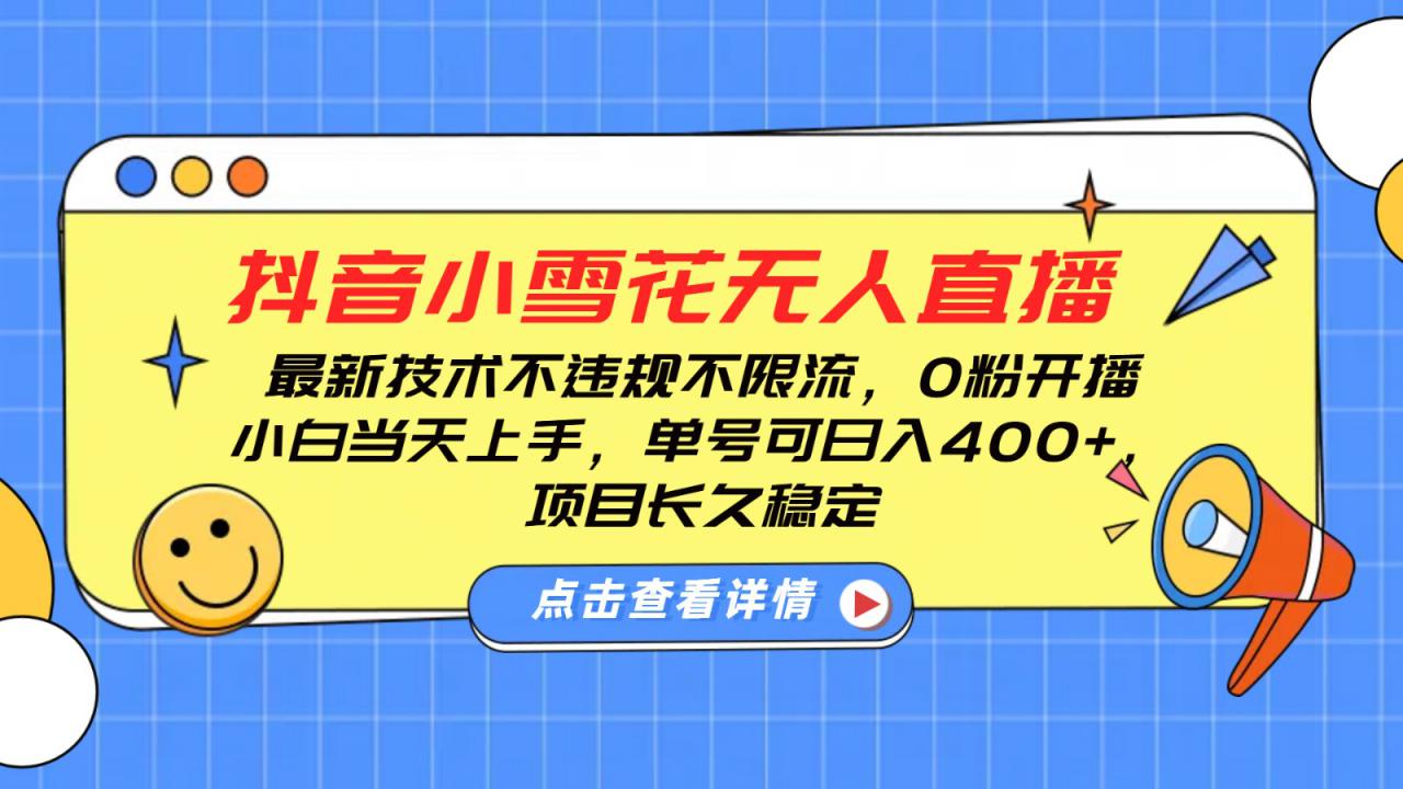 抖音小雪花无人直播，0粉开播，不违规不限流，新手单号可日入400+，长久稳定_大叔资源库-大叔资源库-资源-项目-副业-兼职-创业-大叔的库-大叔的库
