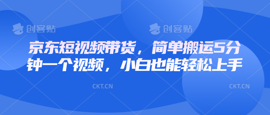 京东短视频带货，简单搬运5分钟一个视频，小白也能轻松上手_大叔资源库-大叔资源库-资源-项目-副业-兼职-创业-大叔的库-大叔的库