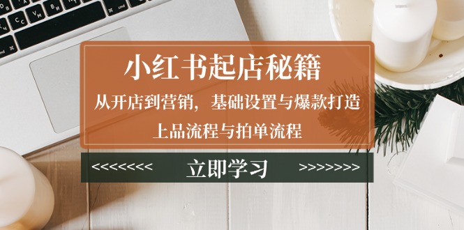 （13912期）小红书起店秘籍：从开店到营销，基础设置与爆款打造、上品流程与拍单流程_大叔资源库创业项目网-大叔资源库-资源-项目-副业-兼职-创业-大叔的库-大叔的库