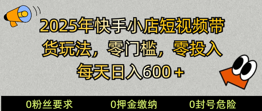 2025快手小店短视频带货模式，零投入，零门槛，每天日入600＋_大叔资源库-大叔资源库-资源-项目-副业-兼职-创业-大叔的库-大叔的库